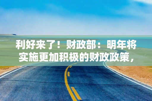 利好来了！财政部：明年将实施更加积极的财政政策，重点做好这六方面工作