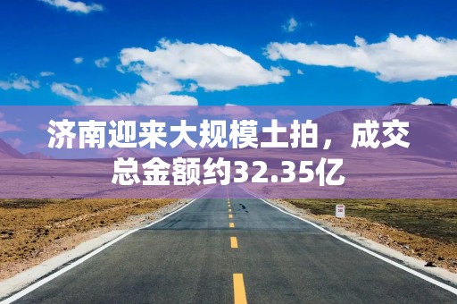 济南迎来大规模土拍，成交总金额约32.35亿