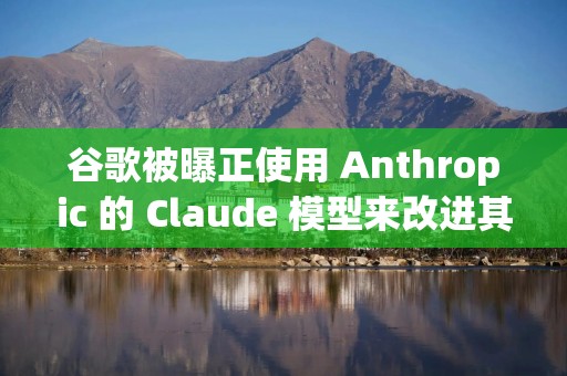 谷歌被曝正使用 Anthropic 的 Claude 模型来改进其 Gemini AI