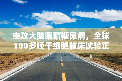 主攻大脑眼睛糖尿病，全球100多项干细胞临床试验正在进行