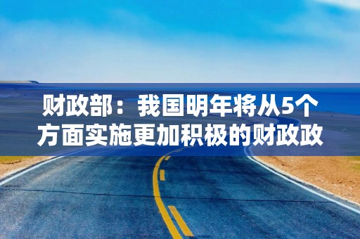 财政部：我国明年将从5个方面实施更加积极的财政政策