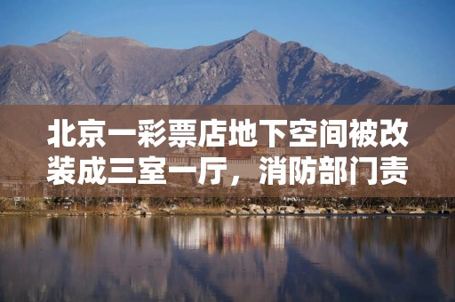 北京一彩票店地下空间被改装成三室一厅，消防部门责令整改