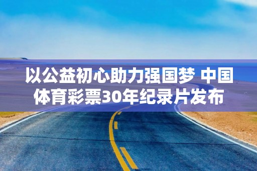 以公益初心助力强国梦 中国体育彩票30年纪录片发布
