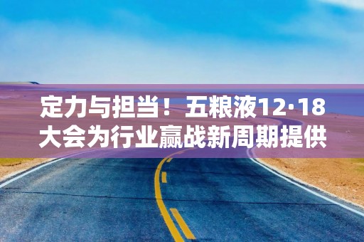 定力与担当！五粮液12·18大会为行业赢战新周期提供信心与方案