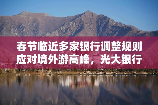 春节临近多家银行调整规则应对境外游高峰，光大银行刷卡限额后汉口银行关闭刷磁交易