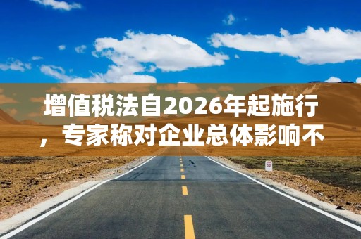 增值税法自2026年起施行，专家称对企业总体影响不大