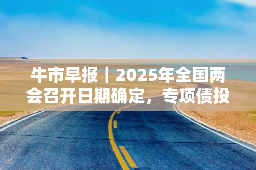 牛市早报｜2025年全国两会召开日期确定，专项债投向领域扩大