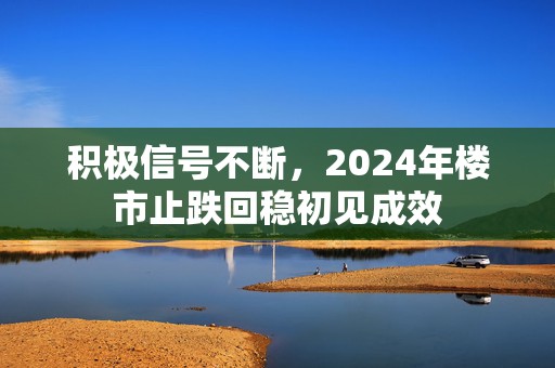 积极信号不断，2024年楼市止跌回稳初见成效