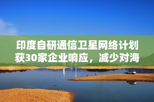 印度自研通信卫星网络计划获30家企业响应，减少对海外数据依赖
