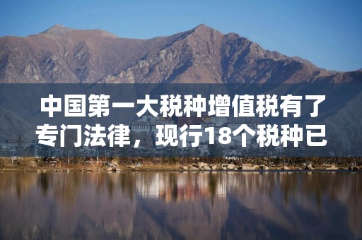 中国第一大税种增值税有了专门法律，现行18个税种已有14个完成立法