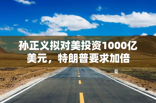 孙正义拟对美投资1000亿美元，特朗普要求加倍