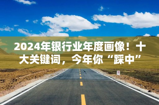 2024年银行业年度画像！十大关键词，今年你“踩中”了哪个？