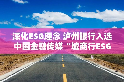 深化ESG理念 泸州银行入选中国金融传媒“城商行ESG综合表现TOP20榜单”