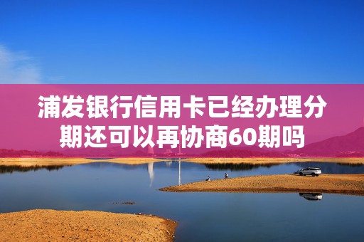 浦发银行信用卡已经办理分期还可以再协商60期吗