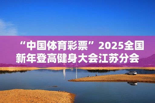 “中国体育彩票”2025全国新年登高健身大会江苏分会场活动举行