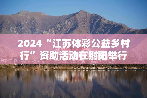 2024“江苏体彩公益乡村行”资助活动在射阳举行