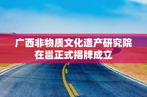 广西非物质文化遗产研究院在邕正式揭牌成立