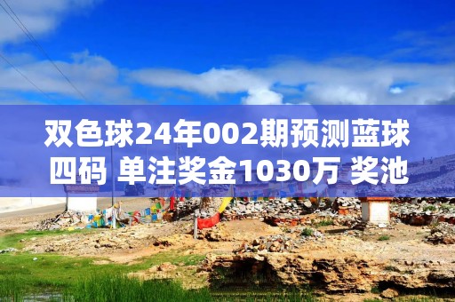 双色球24年002期预测蓝球四码 单注奖金1030万 奖池26.6亿