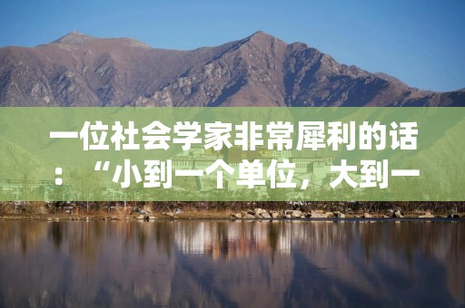 一位社会学家非常犀利的话：“小到一个单位，大到一个民族，最大的悲哀就是将埋头苦干的人整的躺平摸鱼，将意气风发的人整的心灰意冷，把原本坚持自我的