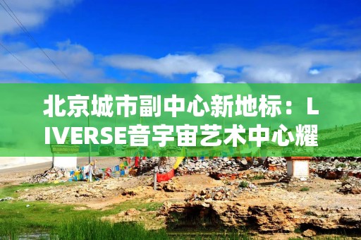 北京城市副中心新地标：LIVERSE音宇宙艺术中心耀目启幕，谭咏麟“宠粉专场”揭幕首演