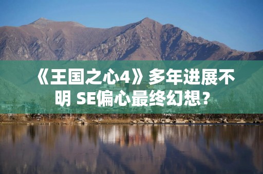《王国之心4》多年进展不明 SE偏心最终幻想？