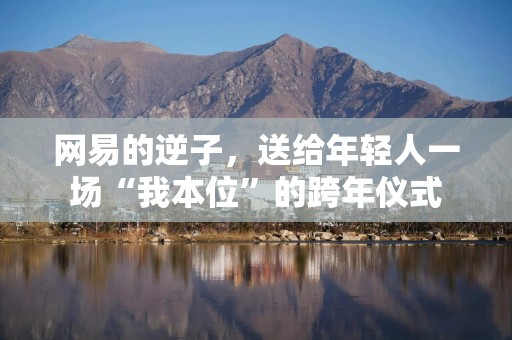 网易的逆子，送给年轻人一场“我本位”的跨年仪式