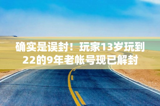 确实是误封！玩家13岁玩到22的9年老帐号现已解封