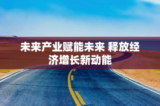 未来产业赋能未来 释放经济增长新动能