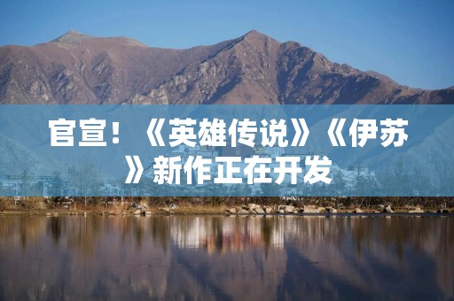 官宣！《英雄传说》《伊苏》新作正在开发