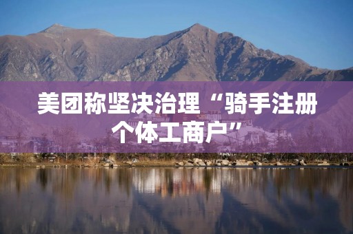 美团称坚决治理“骑手注册个体工商户”