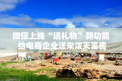 微信上线“送礼物”新功能 给电商企业送来泼天富贵？