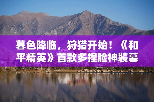 暮色降临，狩猎开始！《和平精英》首款多捏脸神装暮色玫影上线