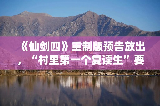 《仙剑四》重制版预告放出，“村里第一个复读生”要来了？