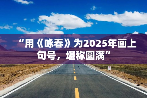 “用《咏春》为2025年画上句号，堪称圆满”