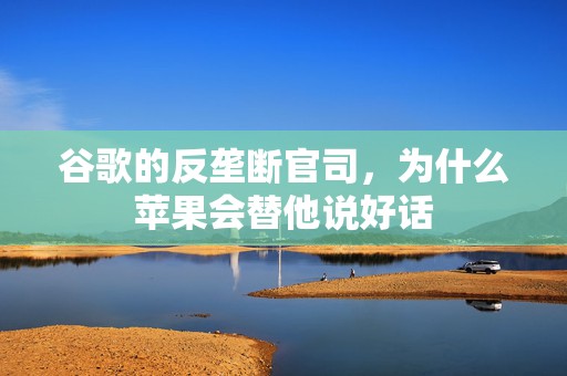 谷歌的反垄断官司，为什么苹果会替他说好话