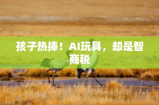 孩子热捧！AI玩具，却是智商税