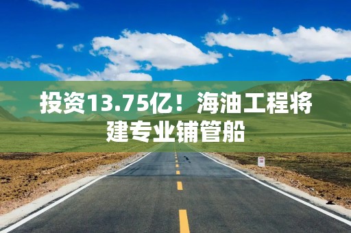 投资13.75亿！海油工程将建专业铺管船