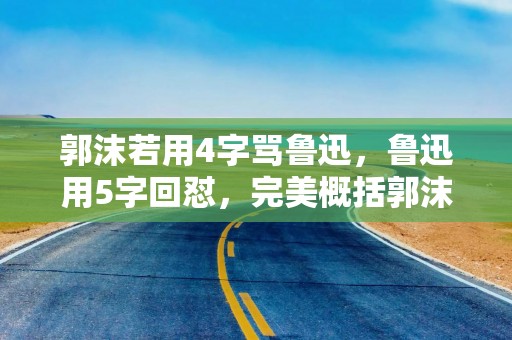 郭沫若用4字骂鲁迅，鲁迅用5字回怼，完美概括郭沫若一生