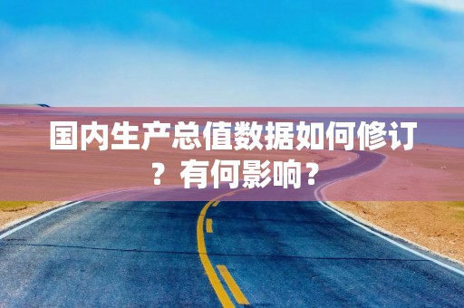 国内生产总值数据如何修订？有何影响？