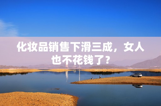 化妆品销售下滑三成，女人也不花钱了？