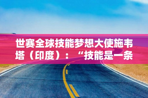 世赛全球技能梦想大使施韦塔（印度）：“技能是一条同样能通向卓越的道路”