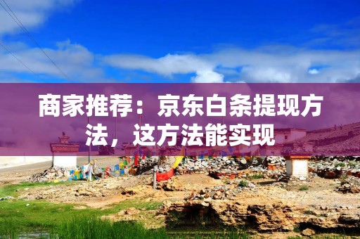 商家推荐：京东白条提现方法，这方法能实现