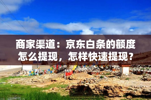 商家渠道：京东白条的额度怎么提现，怎样快速提现？