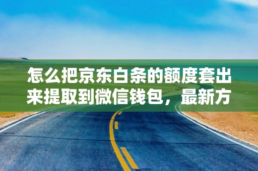 怎么把京东白条的额度套出来提取到微信钱包，最新方法揭秘!