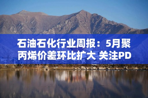 石油石化行业周报：5月聚丙烯价差环比扩大 关注PDH龙头东华能源 2
