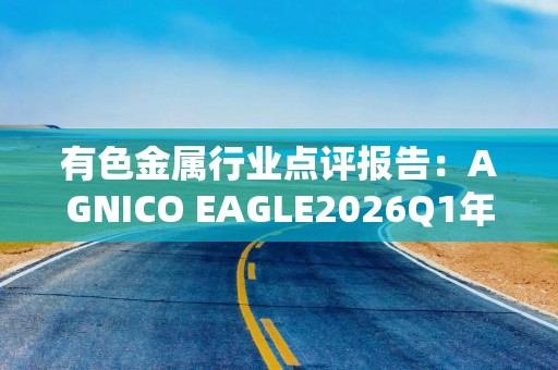 有色金属行业点评报告：AGNICO EAGLE2026Q1年黄金产量环比减少2%至25.66吨 净利润环比增长11%至16.95亿美元 2