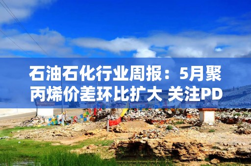 石油石化行业周报：5月聚丙烯价差环比扩大 关注PDH龙头东华能源 3