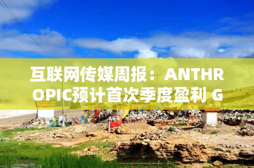 互联网传媒周报：ANTHROPIC预计首次季度盈利 GPU涨价NEBIUS大涨