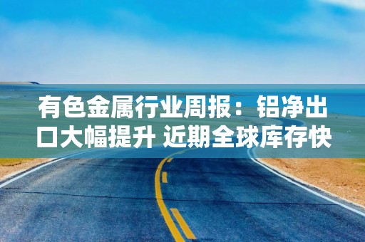 有色金属行业周报：铝净出口大幅提升 近期全球库存快速去化