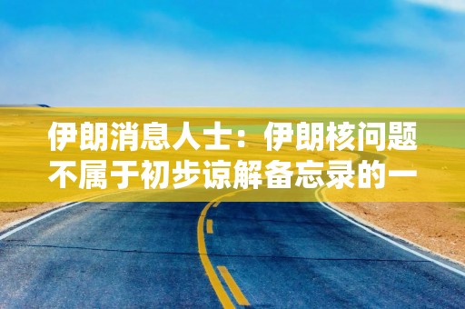 伊朗消息人士：伊朗核问题不属于初步谅解备忘录的一部分 3